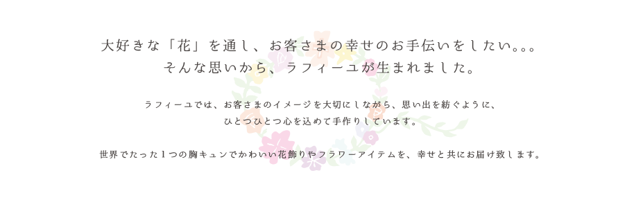 大好きな「花」を通し、お客さまの幸せのお手伝いをしたい。。。 そんな思いから、ラフィーユが生まれました。