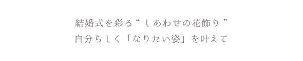 結婚式を彩る“しあわせの花飾り”   自分らしく「なりたい姿」を叶えて